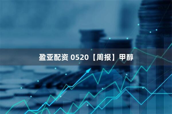 盈亚配资 0520【周报】甲醇