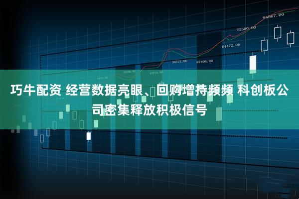 巧牛配资 经营数据亮眼、回购增持频频 科创板公司密集释放积极信号