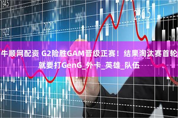牛顺网配资 G2险胜GAM晋级正赛！结果淘汰赛首轮就要打GenG_外卡_英雄_队伍