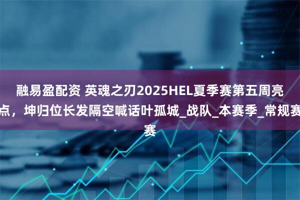 融易盈配资 英魂之刃2025HEL夏季赛第五周亮点，坤归位长发隔空喊话叶孤城_战队_本赛季_常规赛