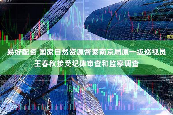 易好配资 国家自然资源督察南京局原一级巡视员王春秋接受纪律审查和监察调查