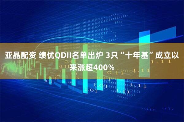 亚晶配资 绩优QDII名单出炉 3只“十年基”成立以来涨超400%