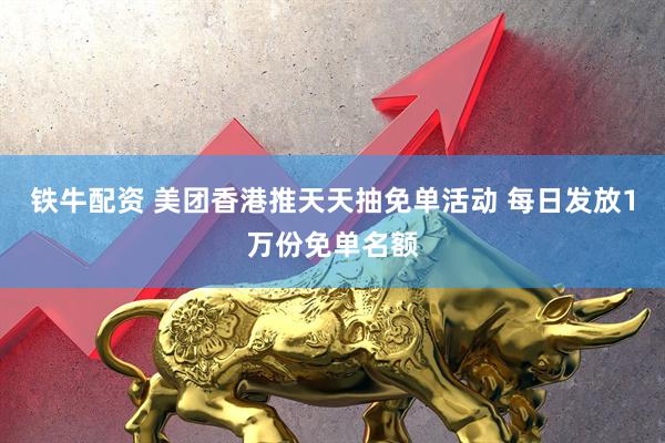 铁牛配资 美团香港推天天抽免单活动 每日发放1万份免单名额