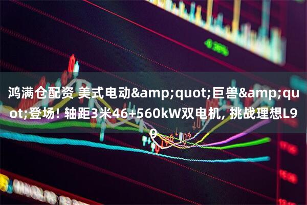鸿满仓配资 美式电动&quot;巨兽&quot;登场! 轴距3米46+560kW双电机, 挑战理想L9