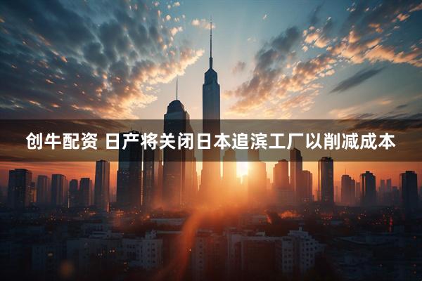 创牛配资 日产将关闭日本追滨工厂以削减成本