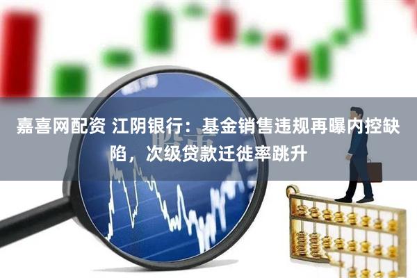 嘉喜网配资 江阴银行：基金销售违规再曝内控缺陷，次级贷款迁徙率跳升