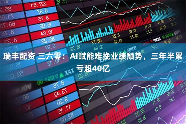 瑞丰配资 三六零：AI赋能难挽业绩颓势，三年半累亏超40亿
