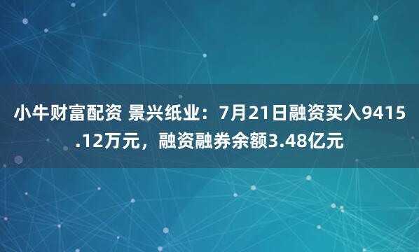 小牛财富配资 景兴纸业：7月21日融资买入9415.12万元，融资融券余额3.48亿元