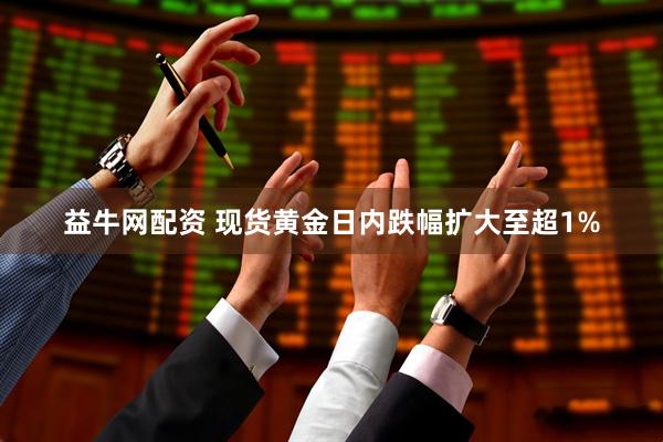 益牛网配资 现货黄金日内跌幅扩大至超1%