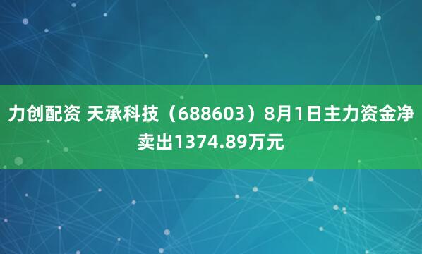 力创配资 天承科技（688603）8月1日主力资金净卖出1374.89万元