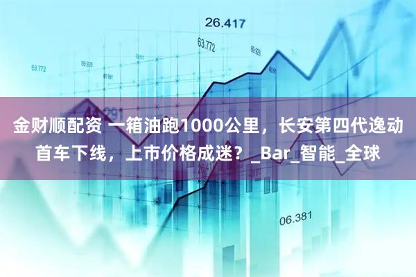 金财顺配资 一箱油跑1000公里，长安第四代逸动首车下线，上市价格成迷？_Bar_智能_全球