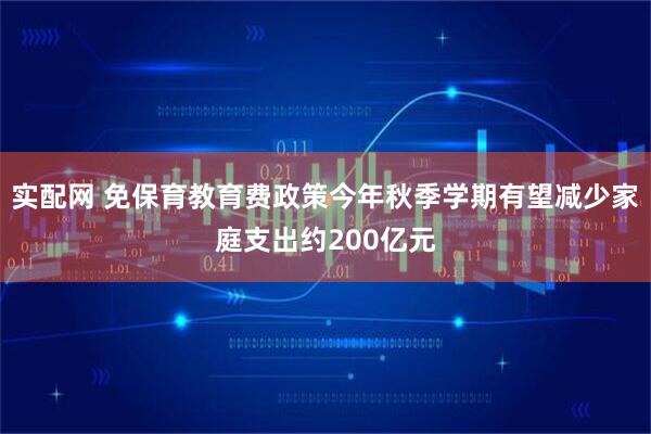 实配网 免保育教育费政策今年秋季学期有望减少家庭支出约200亿元