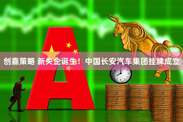 创嘉策略 新央企诞生！中国长安汽车集团挂牌成立