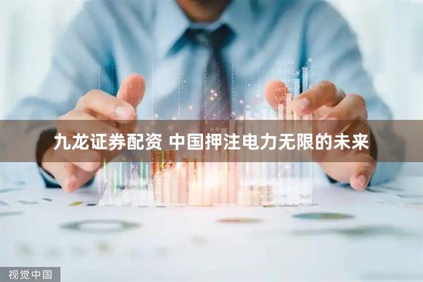 九龙证券配资 中国押注电力无限的未来