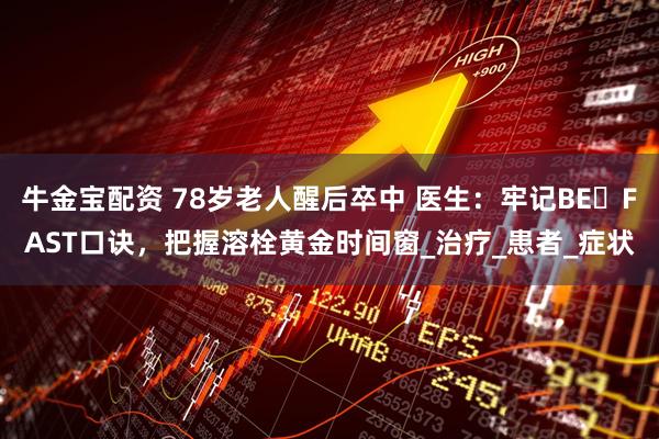 牛金宝配资 78岁老人醒后卒中 医生：牢记BE FAST口诀，把握溶栓黄金时间窗_治疗_患者_症状