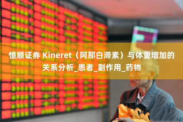 恒顺证券 Kineret（阿那白滞素）与体重增加的关系分析_患者_副作用_药物