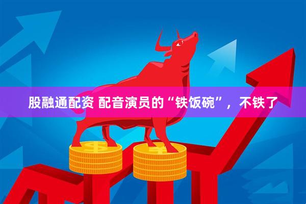 股融通配资 配音演员的“铁饭碗”，不铁了