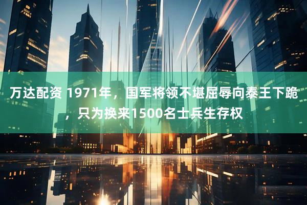万达配资 1971年，国军将领不堪屈辱向泰王下跪，只为换来1500名士兵生存权