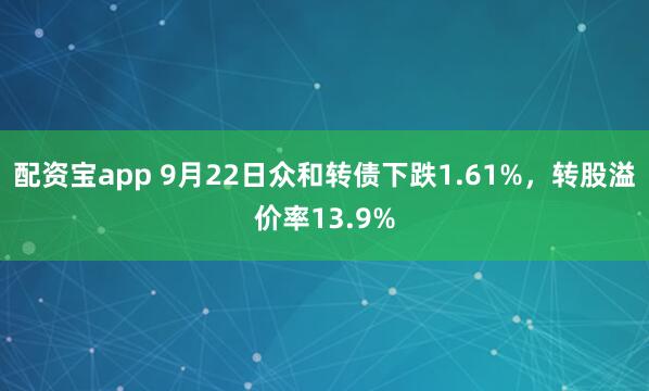 配资宝app 9月22日众和转债下跌1.61%,转股溢价率13.9%