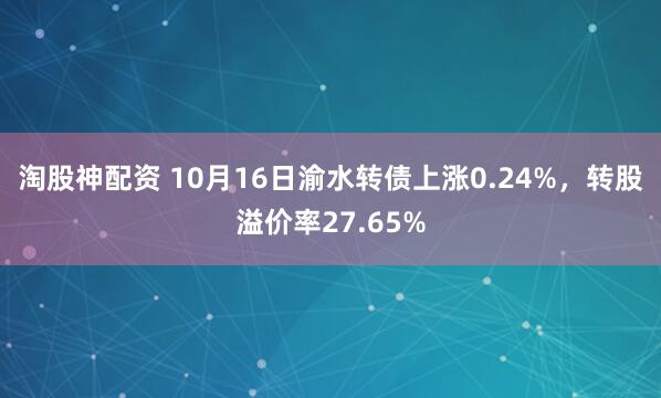淘股神配资 10月16日渝水转债上涨0.24%，转股溢价率27.65%