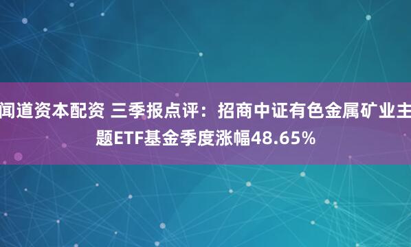 闻道资本配资 三季报点评:招商中证有色金属矿业主题ETF基金季度涨幅48.65%