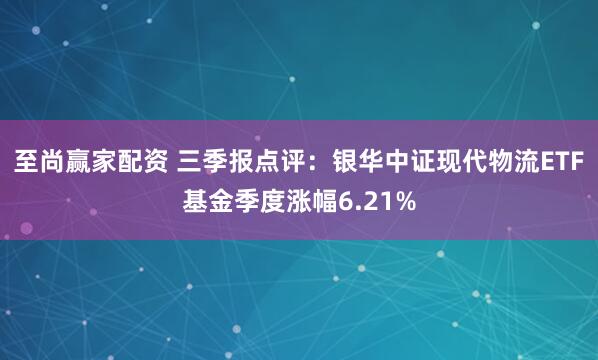 至尚赢家配资 三季报点评:银华中证现代物流ETF基金季度涨幅6.21%
