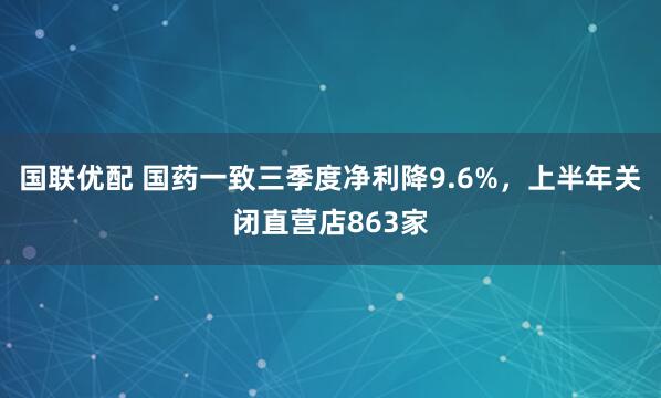 国联优配 国药一致三季度净利降9.6%，上半年关闭直营店863家