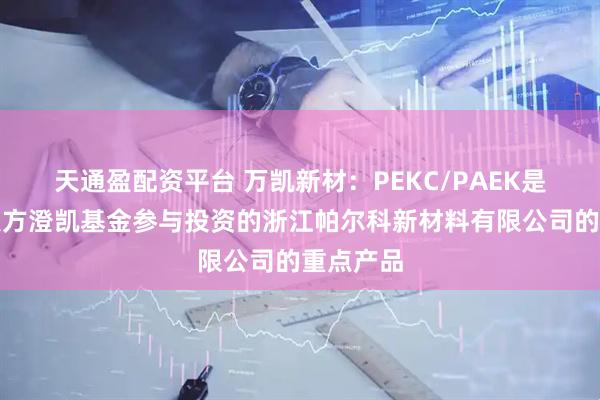 天通盈配资平台 万凯新材：PEKC/PAEK是公司关联方澄凯基金参与投资的浙江帕尔科新材料有限公司的重点产品