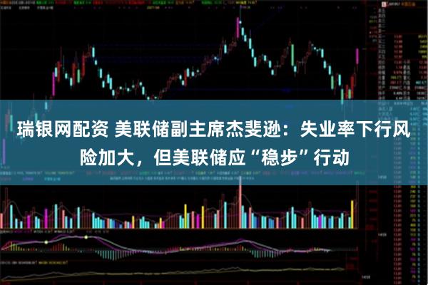 瑞银网配资 美联储副主席杰斐逊:失业率下行风险加大,但美联储应“稳步”行动