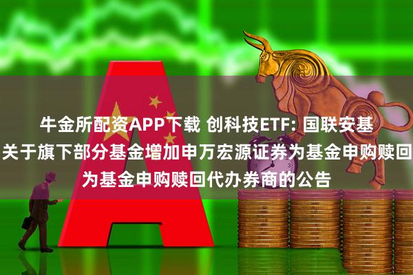 牛金所配资APP下载 创科技ETF: 国联安基金管理有限公司关于旗下部分基金增加申万宏源证券为基金申购赎回代办券商的公告