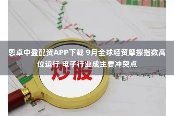 恩卓中盈配资APP下载 9月全球经贸摩擦指数高位运行 电子行业成主要冲突点