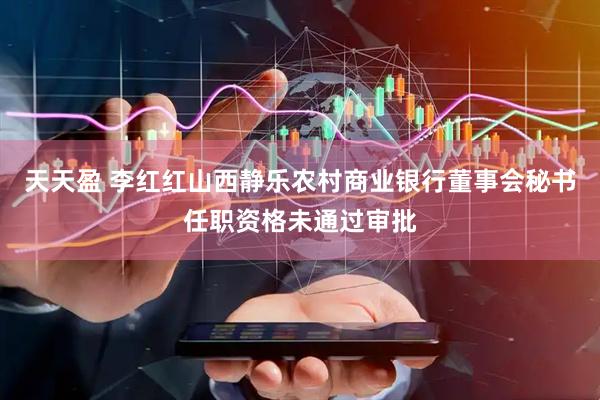 天天盈 李红红山西静乐农村商业银行董事会秘书任职资格未通过审批