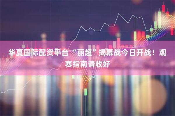 华夏国际配资平台 “丽超”揭幕战今日开战！观赛指南请收好