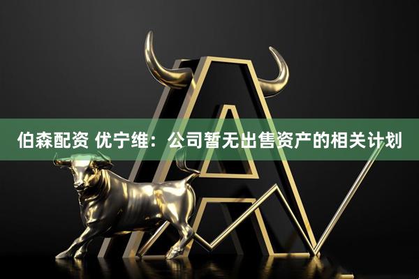 伯森配资 优宁维：公司暂无出售资产的相关计划