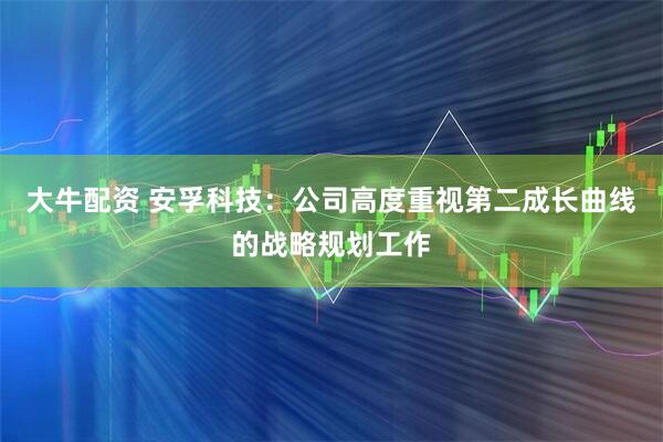 大牛配资 安孚科技：公司高度重视第二成长曲线的战略规划工作