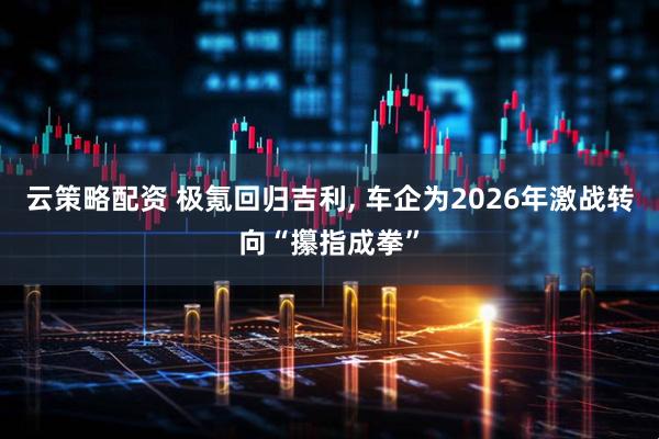云策略配资 极氪回归吉利, 车企为2026年激战转向“攥指成拳”
