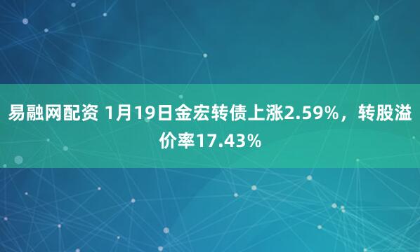 易融网配资 1月19日金宏转债上涨2.59%，转股溢价率17.43%