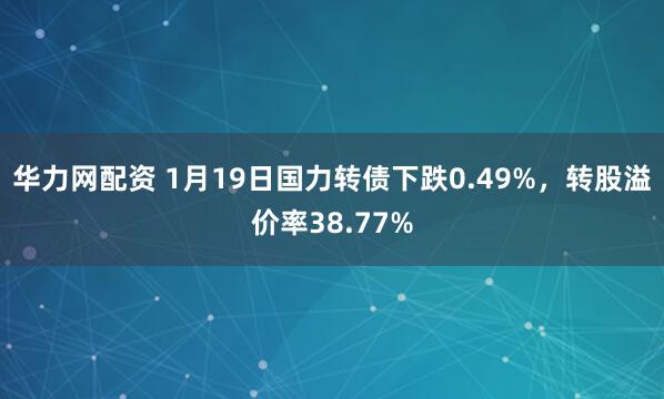华力网配资 1月19日国力转债下跌0.49%，转股溢价率38.77%