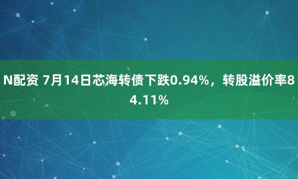 N配资 7月14日芯海转债下跌0.94%，转股溢价率84.11%