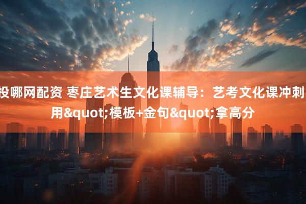 投哪网配资 枣庄艺术生文化课辅导：艺考文化课冲刺，用"模板+金句"拿高分