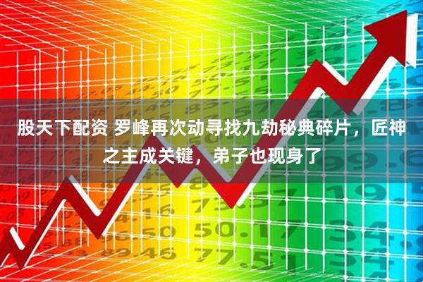 股天下配资 罗峰再次动寻找九劫秘典碎片，匠神之主成关键，弟子也现身了