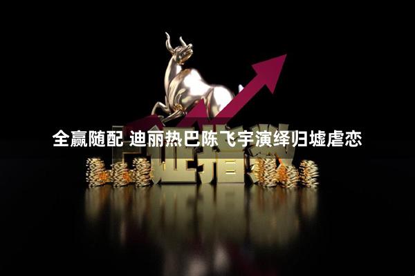 全赢随配 迪丽热巴陈飞宇演绎归墟虐恋