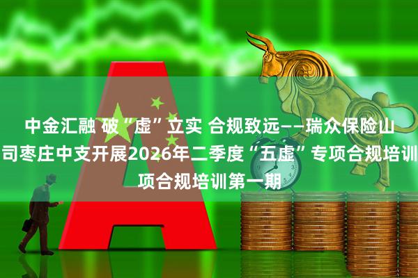 中金汇融 破“虚”立实 合规致远——瑞众保险山东分公司枣庄中支开展2026年二季度“五虚”专项合规培训第一期